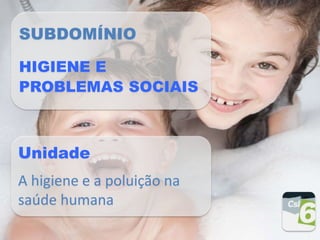 SUBDOMÍNIO
HIGIENE E
PROBLEMAS SOCIAIS
Unidade
A higiene e a poluição na
saúde humana
 