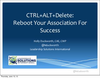  @hduckworth
CTRL+ALT+Delete:	
  
Reboot	
  Your	
  Association	
  For	
  
Success
Holly	
  Duckworth,	
  CAE,	
  CMP
@hduckworth
Leadership	
  Solutions	
  International
Thursday, June 13, 13
 