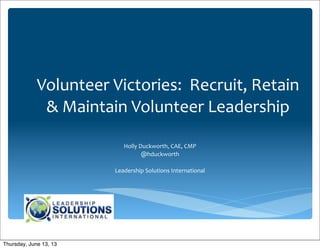 Volunteer	
  Victories:	
  	
  Recruit,	
  Retain	
  
&	
  Maintain	
  Volunteer	
  Leadership
Holly	
  Duckworth,	
  CAE,	
  CMP
@hduckworth
Leadership	
  Solutions	
  International
Thursday, June 13, 13
 