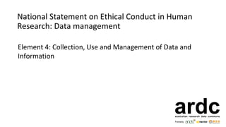 National Statement on Ethical Conduct in Human
Research: Data management
Element 4: Collection, Use and Management of Data and
Information
 