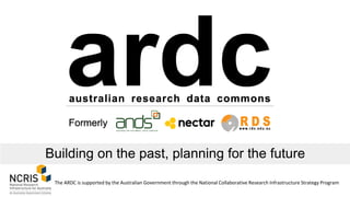Building on the past, planning for the future
The ARDC is supported by the Australian Government through the National Collaborative Research Infrastructure Strategy Program
 