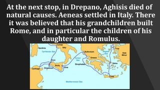At the next stop, in Drepano, Aghisis died of
natural causes. Aeneas settled in Italy. There
it was believed that his grandchildren built
Rome, and in particular the children of his
daughter and Romulus.
 