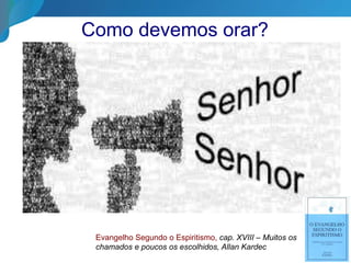 Como devemos orar?
Evangelho Segundo o Espiritismo, cap. XVIII – Muitos os
chamados e poucos os escolhidos, Allan Kardec
 