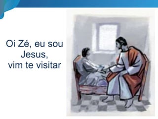 Oi Zé, eu sou
Jesus,
vim te visitar
 