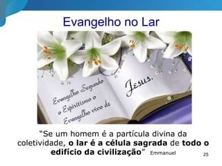 25
“Se um homem é a partícula divina da
coletividade, o lar é a célula sagrada de todo o
edifício da civilização” Emmanuel
Evangelho no Lar
 