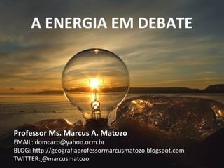 A ENERGIA EM DEBATE
Professor Ms. Marcus A. Matozo
EMAIL: domcaco@yahoo.ocm.br
BLOG: http://geografiaprofessormarcusmatozo.blogspot.com
TWITTER: @marcusmatozo
 