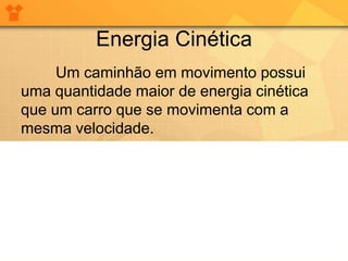 Energia Cinética
     Um caminhão em movimento possui
uma quantidade maior de energia cinética
que um carro que se movimenta com a
mesma velocidade.
 