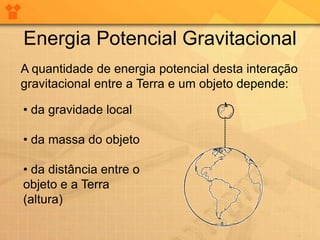 Energia Potencial Gravitacional
A quantidade de energia potencial desta interação
gravitacional entre a Terra e um objeto depende:

• da gravidade local

• da massa do objeto

• da distância entre o
objeto e a Terra
(altura)
 