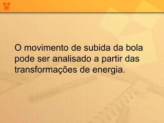 O movimento de subida da bola
pode ser analisado a partir das
transformações de energia.
 