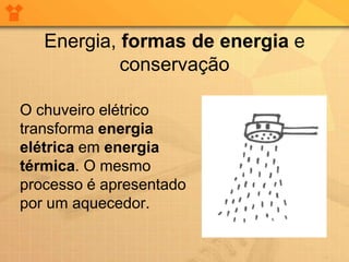 Energia, formas de energia e
            conservação

O chuveiro elétrico
transforma energia
elétrica em energia
térmica. O mesmo
processo é apresentado
por um aquecedor.
 