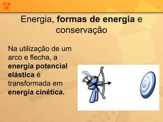 Energia, formas de energia e
            conservação

Na utilização de um
arco e flecha, a
energia potencial
elástica é
transformada em
energia cinética.
 