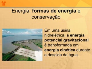 Energia, formas de energia e
         conservação

             Em uma usina
             hidrelétrica, a energia
             potencial gravitacional
             é transformada em
             energia cinética durante
             a descida da água.
 
