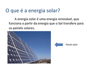O que é a energia solar?
A energia solar é uma energia renovável, que
funciona a partir da energia que o Sol transfere para
os painéis solares.
Painel solar
 