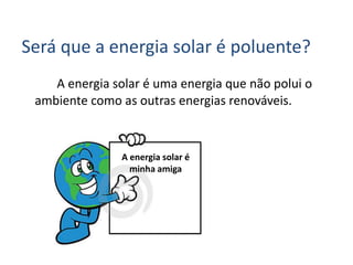 Será que a energia solar é poluente?
A energia solar é uma energia que não polui o
ambiente como as outras energias renováveis.
A energia solar é
minha amiga
 