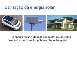 Utilização da energia solar
A energia solar é utilizada em muitas coisas, como
nos carros, nas casas, luz pública entre outras coisas.
 