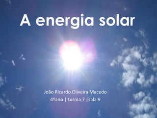 A energia solar
João Ricardo Oliveira Macedo
4ºano | turma 7 |sala 9
 