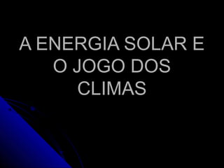 A ENERGIA SOLAR EA ENERGIA SOLAR E
O JOGO DOSO JOGO DOS
CLIMASCLIMAS
 