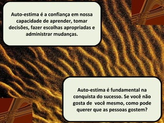 Auto-estima é a confiança em nossa
capacidade de aprender, tomar
decisões, fazer escolhas apropriadas e
administrar mudanças.
Auto-estima é fundamental na
conquista do sucesso. Se você não
gosta de você mesmo, como pode
querer que as pessoas gostem?
 