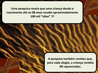 Uma pesquisa revela que uma criança desde o
nascimento até os 08 anos recebe aproximadamente
100 mil “nãos” !!!
A pesquisa também revelou que,
para cada elogio, a criança recebia
09 repreensões.
 