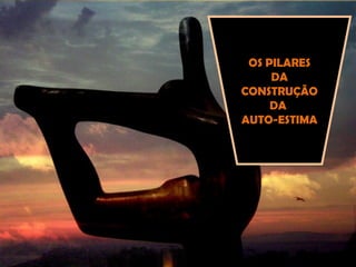 OS PILARES
DA
CONSTRUÇÃO
DA
AUTO-ESTIMA
 