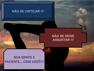 NÃO SE CRITICAR !!!
NÃO SE DEIXE
ASSUSTAR !!!
SEJA GENTIL E
PACIENTE... COM VOCÊ!!!
 