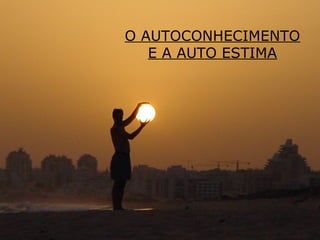 O AUTOCONHECIMENTO
E A AUTO ESTIMA
 