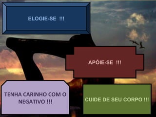 ELOGIE-SE !!!
APÓIE-SE !!!
TENHA CARINHO COM O
NEGATIVO !!! CUIDE DE SEU CORPO !!!
 