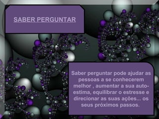 SABER PERGUNTAR
Saber perguntar pode ajudar as
pessoas a se conhecerem
melhor , aumentar a sua auto-
estima, equilibrar o estresse e
direcionar as suas ações... os
seus próximos passos.
 