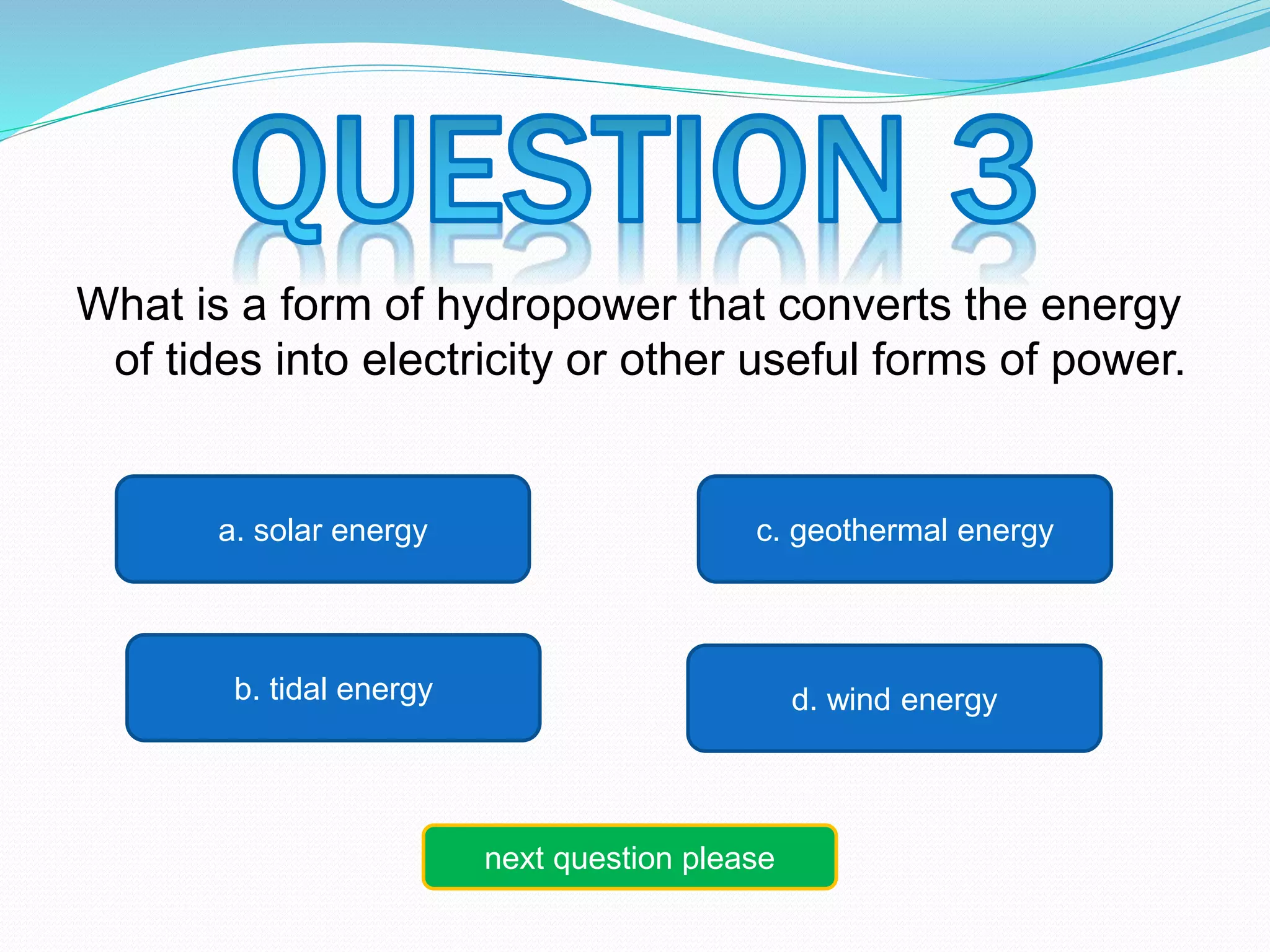 What is a form of hydropower that converts the energy 
of tides into electricity or other useful forms of power. 
c. geothermal energy 
a. solar energy 
b. tidal energy d. wind energy 
next question please 
 