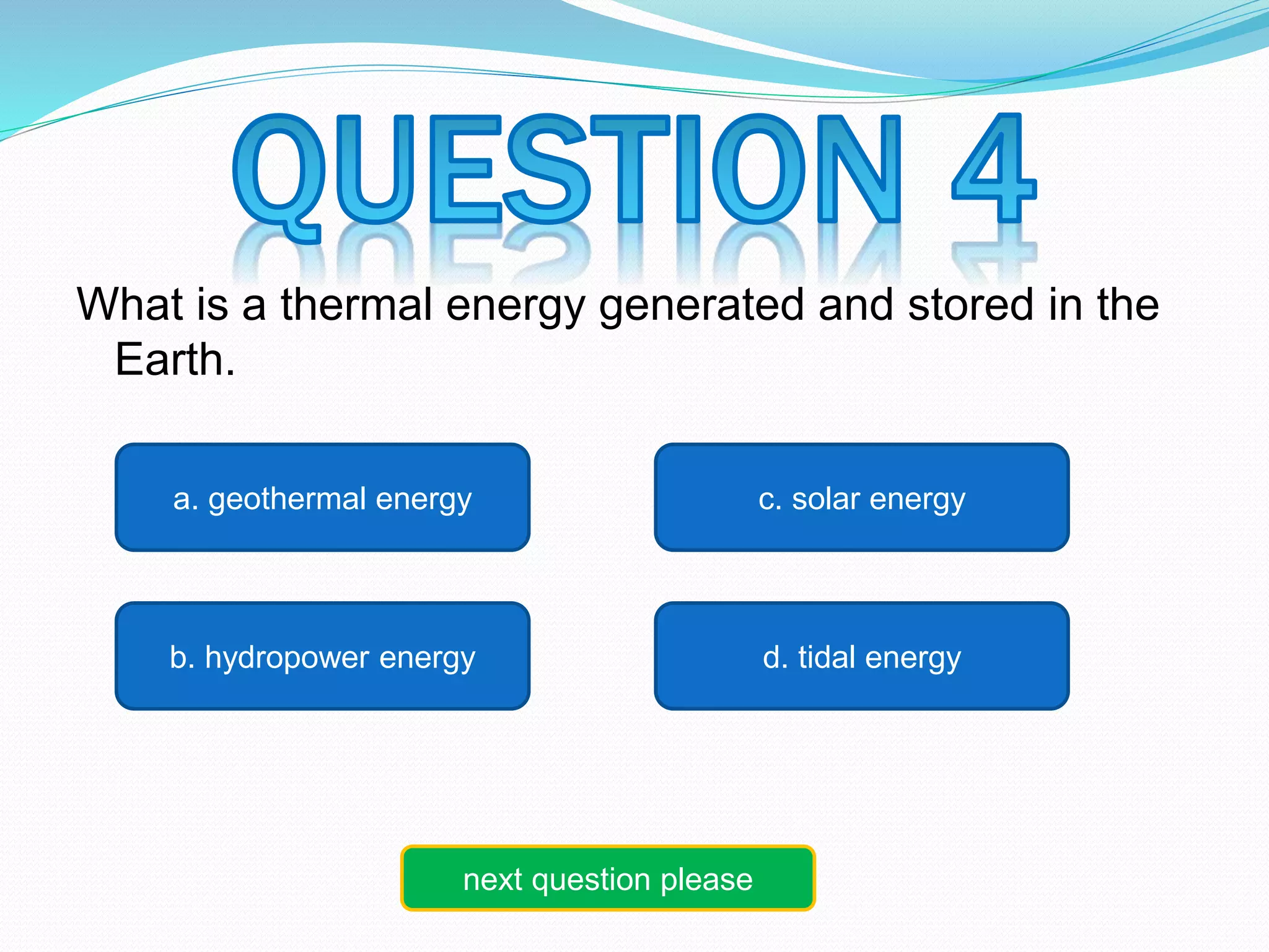 What is a thermal energy generated and stored in the 
Earth. 
c. solar energy 
a. geothermal energy 
b. hydropower energy d. tidal energy 
next question please 
 