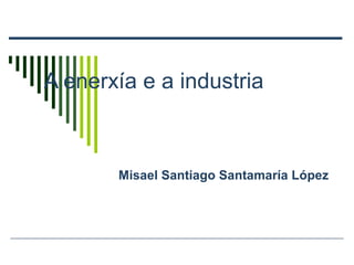 A enerxía e a industria
Misael Santiago Santamaría López
 