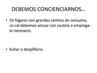 DEBEMOS CONCIENCIARNOS…
• Os fogares son grandes centros de consumo,
co cal debemos actuar con cautela e emprega-
lo necesario.
• Evitar o despilfarro.
 