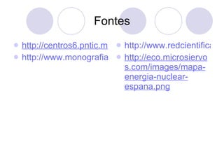 Fontes http://centros6.pntic.mec.es/ http://www.monografias.com/trabajos11/enuc/enuc.shtml#ve http://www.redcientifica.com/images/doc200210070300fision_nuclear.gif http://eco.microsiervos.com/images/mapa-energia-nuclear-espana.png 
