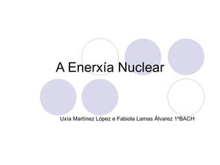 A Enerxía Nuclear Uxía Martínez López e Fabiola Lamas Álvarez 1ºBACH 