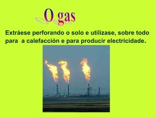 Extráese perforando o solo e utilízase, sobre todo
para a calefacción e para producir electricidade.
 