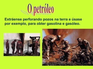 Extráense perforando pozos na terra e úsase
por exemplo, para obter gasolina e gasóleo.
 
