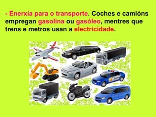 - Enerxía para o transporte. Coches e camións
empregan gasolina ou gasóleo, mentres que
trens e metros usan a electricidade.
 
