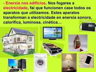- Enerxía nos edificios. Nos fogares a
electricidade, fai que funcionen case todos os
aparatos que utilizamos. Estes aparatos
transforman a electricidade en enerxía sonora,
calorífica, luminosa, cinética…
 