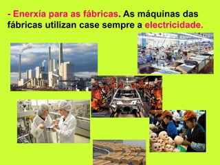 - Enerxía para as fábricas. As máquinas das
fábricas utilizan case sempre a electricidade.
 