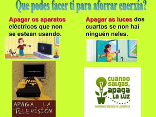 Apagar os aparatos
eléctricos que non
se estean usando.
Apagar as luces dos
cuartos se non hai
ninguén neles.
 