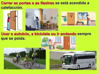Cerrar as portas e as fiestras se está acendida a
calefacción.
Usar o autobús, a bicicleta ou ir andando sempre
que se poida.
 