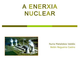 A ENERXIA
NUCLEAR
Nuria Matalobos Valdés
Belén Regueira Castro
 