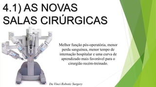 4.1) AS NOVAS
SALAS CIRÚRGICAS
Da Vinci Robotic Surgery
Melhor função pós-operatória, menor
perda sanguínea, menor tempo de
internação hospitalar e uma curva de
aprendizado mais favorável para o
cirurgião recém-treinado.
 