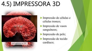 4.5) IMPRESSORA 3D
 Impressão de células e
células tronco;
 Impressão de vasos
sanguíneos;
 Impressão de pele;
 Impressão de tecido
cardíaco;Rim impresso em 3D.
 