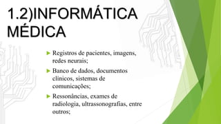 1.2)INFORMÁTICA
MÉDICA
 Registros de pacientes, imagens,
redes neurais;
 Banco de dados, documentos
clínicos, sistemas de
comunicações;
 Ressonâncias, exames de
radiologia, ultrassonografias, entre
outros;
 