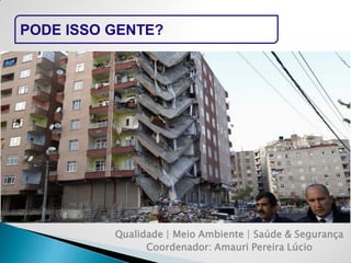 PODE ISSO GENTE? 
Qualidade | Meio Ambiente | Saúde & Segurança 
Coordenador: Amauri Pereira Lúcio  