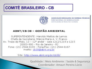 Qualidade | Meio Ambiente | Saúde & Segurança 
Coordenador: Amauri Pereira Lúcio 
COMITÊ BRASILEIRO - CB  