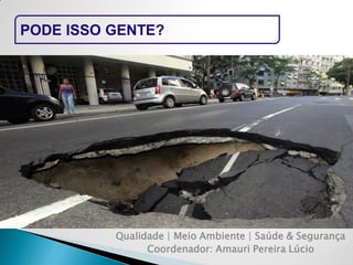 PODE ISSO GENTE? 
Qualidade | Meio Ambiente | Saúde & Segurança 
Coordenador: Amauri Pereira Lúcio  