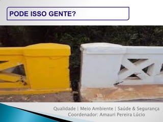 PODE ISSO GENTE? 
Qualidade | Meio Ambiente | Saúde & Segurança 
Coordenador: Amauri Pereira Lúcio  
