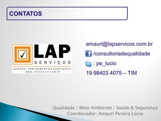 CONTATOS 
Qualidade | Meio Ambiente | Saúde & Segurança 
Coordenador: Amauri Pereira Lúcio 
amauri@lapservicos.com.br 
/consultoriadequalidade 
: pe_lucio 
19 98403 4075 – TIM 